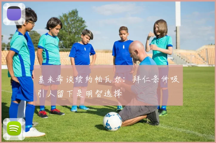 基米希谈续约帕瓦尔：拜仁条件吸引人留下是明智选择