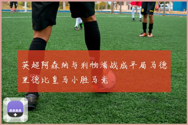 英超阿森纳与利物浦战成平局马德里德比皇马小胜马竞