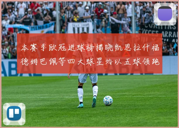 本赛季欧冠进球榜揭晓凯恩拉什福德姆巴佩等四大球星均以五球领跑