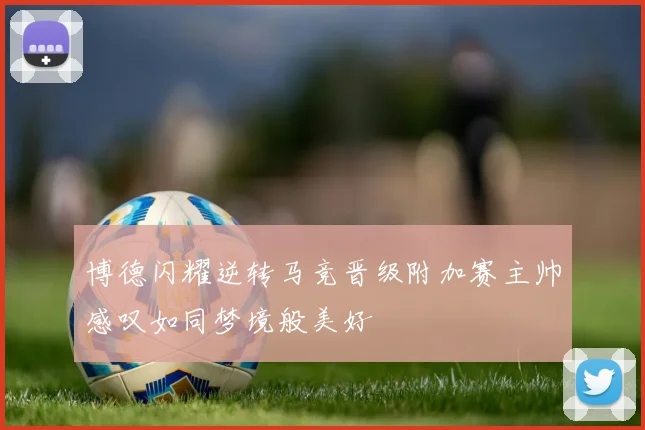 博德闪耀逆转马竞晋级附加赛主帅感叹如同梦境般美好