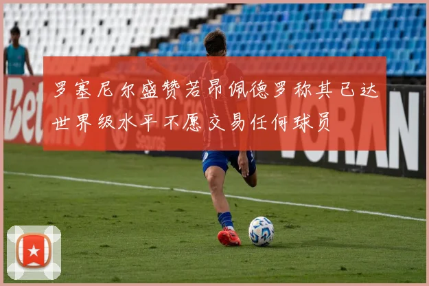 罗塞尼尔盛赞若昂佩德罗称其已达世界级水平不愿交易任何球员