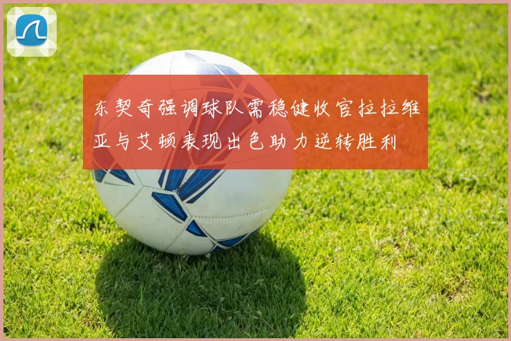 东契奇强调球队需稳健收官拉拉维亚与艾顿表现出色助力逆转胜利