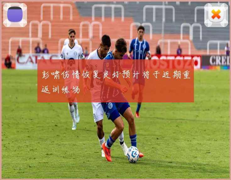 彭啸伤情恢复良好预计将于近期重返训练场