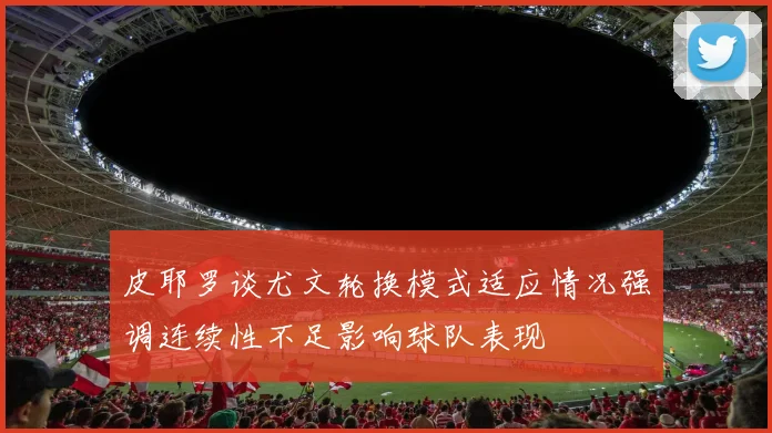皮耶罗谈尤文轮换模式适应情况强调连续性不足影响球队表现