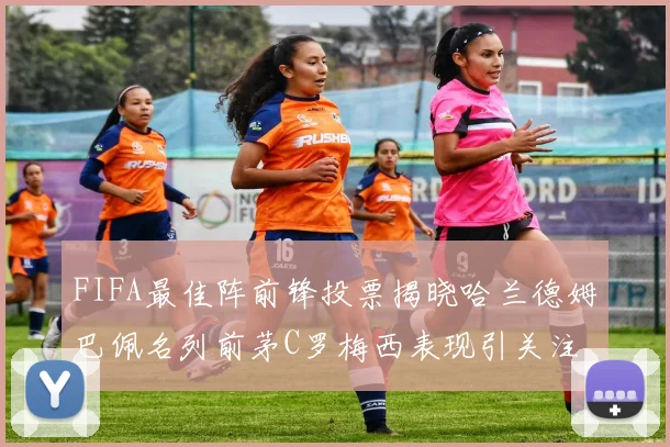 FIFA最佳阵前锋投票揭晓哈兰德姆巴佩名列前茅C罗梅西表现引关注