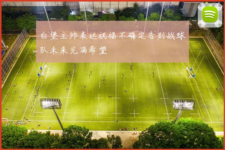 白堡主帅表达祝福不确定告别战球队未来充满希望