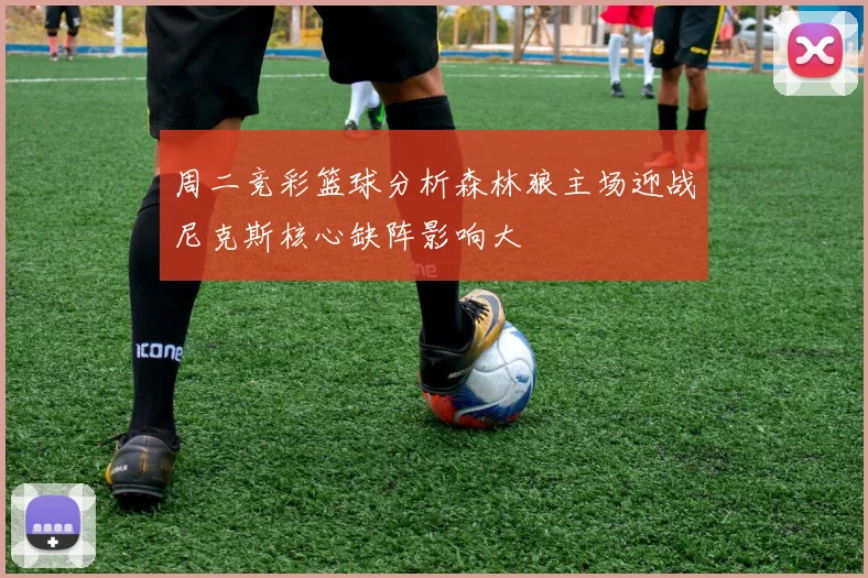 周二竞彩篮球分析森林狼主场迎战尼克斯核心缺阵影响大