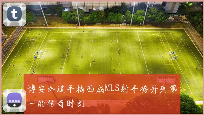 博安加追平梅西成MLS射手榜并列第一的传奇时刻