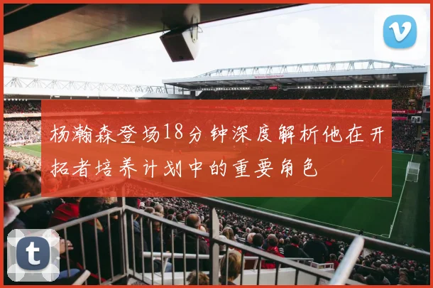 杨瀚森登场18分钟深度解析他在开拓者培养计划中的重要角色