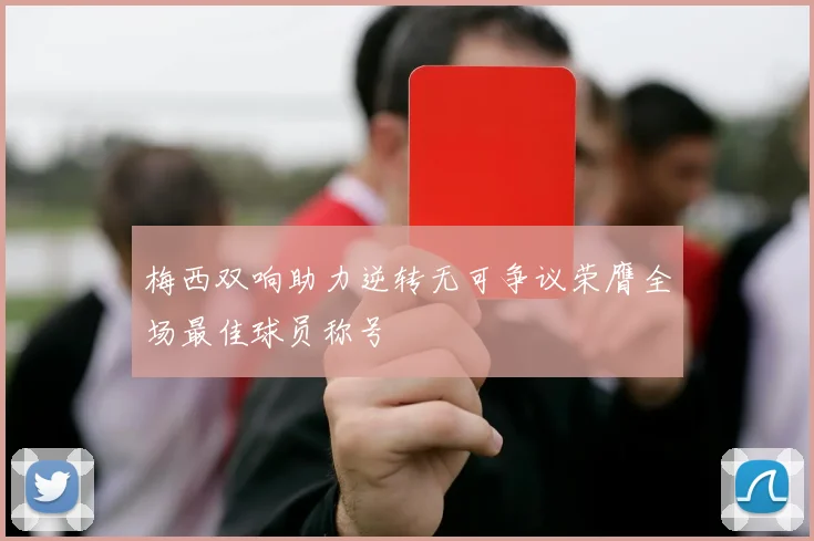 梅西双响助力逆转无可争议荣膺全场最佳球员称号
