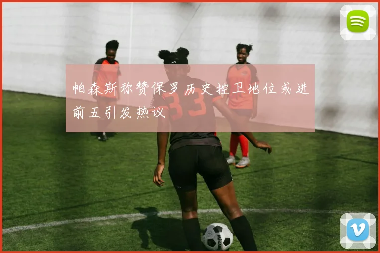 帕森斯称赞保罗历史控卫地位或进前五引发热议