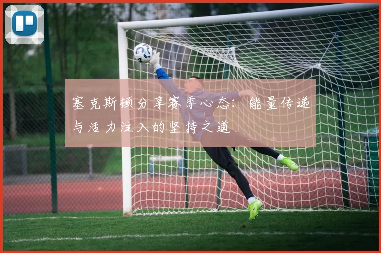 塞克斯顿分享赛季心态：能量传递与活力注入的坚持之道