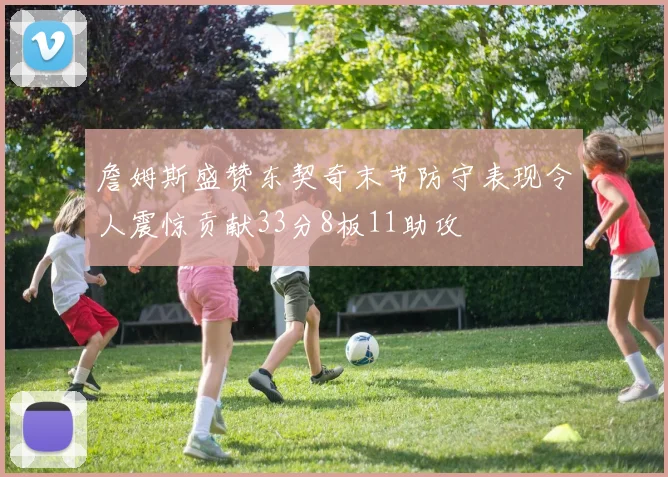 詹姆斯盛赞东契奇末节防守表现令人震惊贡献33分8板11助攻