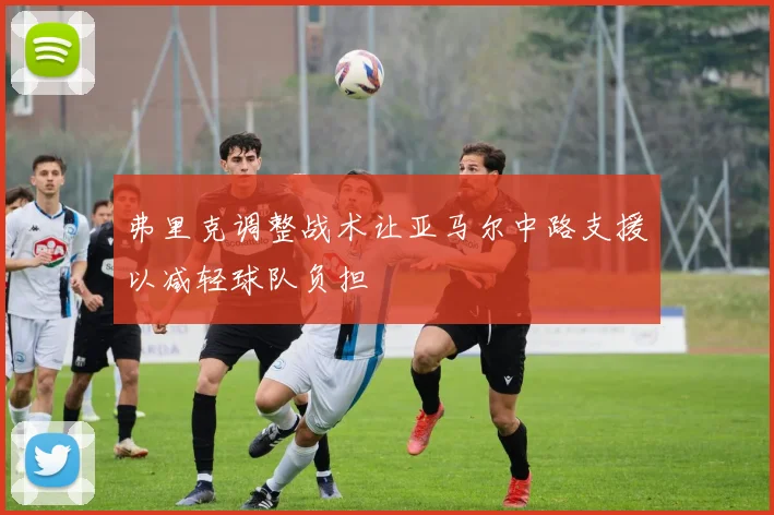 弗里克调整战术让亚马尔中路支援以减轻球队负担