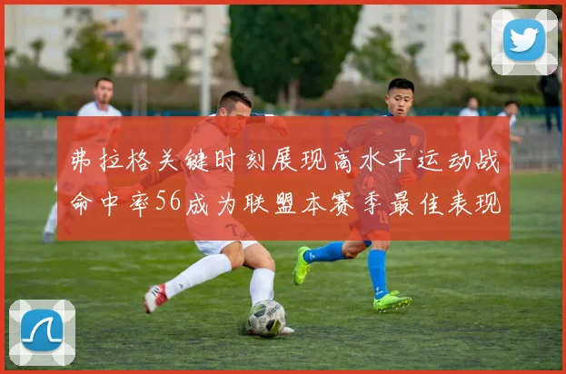 弗拉格关键时刻展现高水平运动战命中率56成为联盟本赛季最佳表现