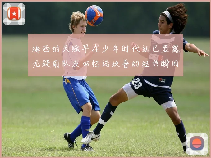 梅西的天赋早在少年时代就已显露无疑前队友回忆诺坎普的经典瞬间