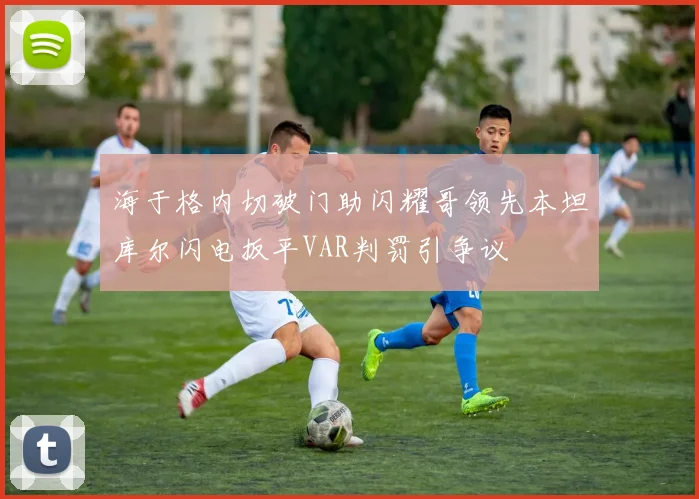 海于格内切破门助闪耀哥领先本坦库尔闪电扳平VAR判罚引争议
