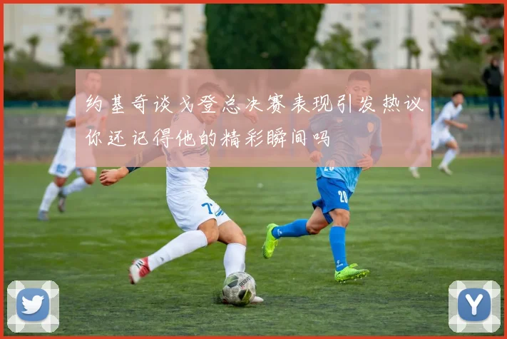 约基奇谈戈登总决赛表现引发热议你还记得他的精彩瞬间吗
