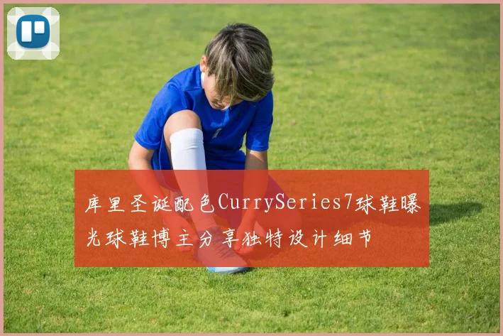 库里圣诞配色CurrySeries7球鞋曝光球鞋博主分享独特设计细节