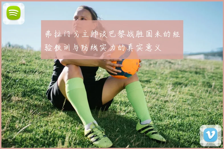 弗拉门戈主帅谈巴黎战胜国米的经验教训与防线实力的真实意义