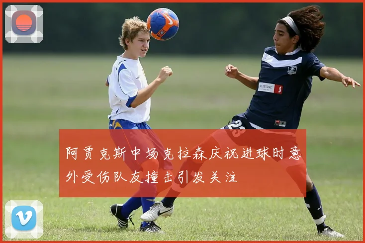 阿贾克斯中场克拉森庆祝进球时意外受伤队友撞击引发关注