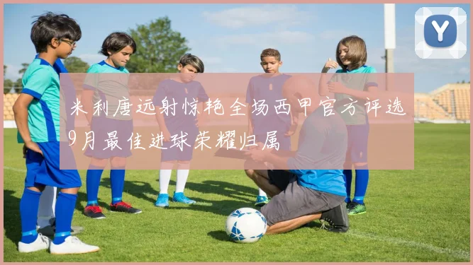 米利唐远射惊艳全场西甲官方评选9月最佳进球荣耀归属