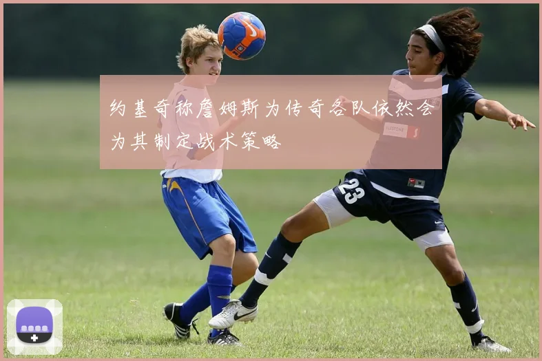 约基奇称詹姆斯为传奇各队依然会为其制定战术策略