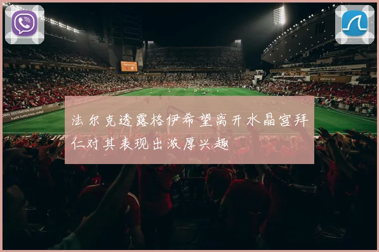 法尔克透露格伊希望离开水晶宫拜仁对其表现出浓厚兴趣