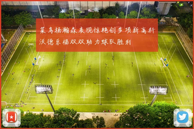 菜鸟杨瀚森表现惊艳创多项新高科沃德乐福双双助力球队胜利