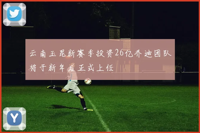云南玉昆新赛季投资26亿乔迪团队将于新年后正式上任