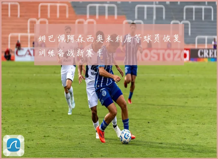 姆巴佩阿森西奥米利唐等球员恢复训练备战新赛季