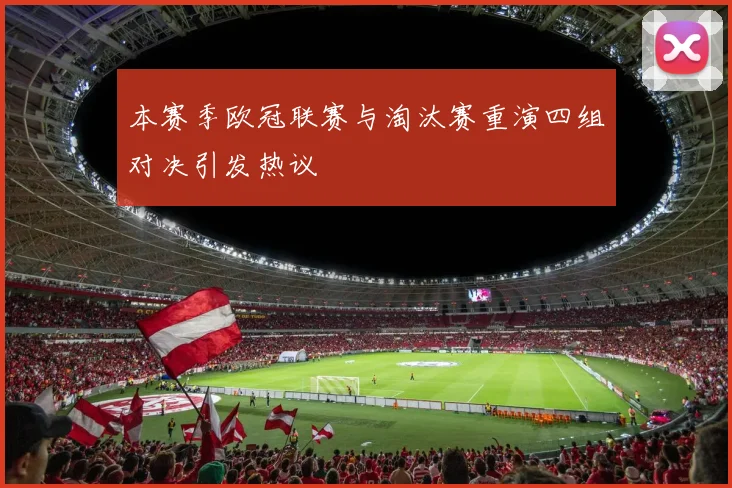 本赛季欧冠联赛与淘汰赛重演四组对决引发热议
