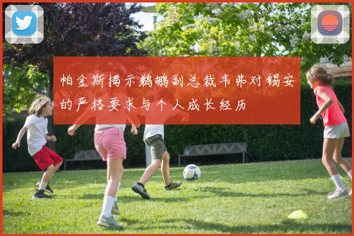 帕金斯揭示鹈鹕副总裁韦弗对锡安的严格要求与个人成长经历