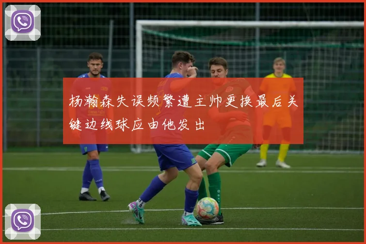 杨瀚森失误频繁遭主帅更换最后关键边线球应由他发出