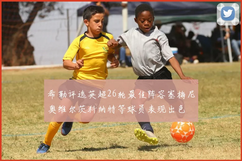希勒评选英超26轮最佳阵容塞梅尼奥维尔茨科纳特等球员表现出色