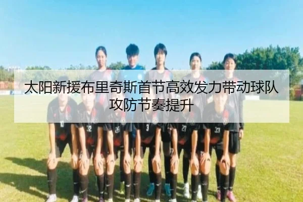 太阳新援布里奇斯首节高效发力带动球队攻防节奏提升
