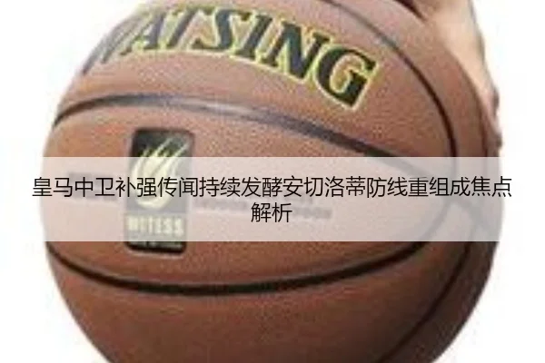 皇马中卫补强传闻持续发酵安切洛蒂防线重组成焦点解析